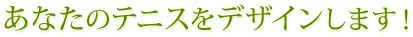 あなたのテニスをデザインします!